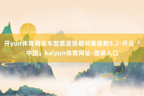 开yun体育网该车型首发搭载鸿蒙座舱5.2-开云「中国」kaiyun体育网址-登录入口