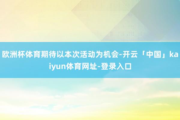 欧洲杯体育期待以本次活动为机会-开云「中国」kaiyun体育网址-登录入口
