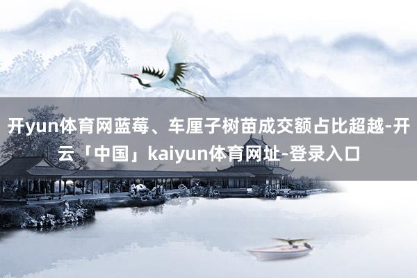 开yun体育网蓝莓、车厘子树苗成交额占比超越-开云「中国」kaiyun体育网址-登录入口