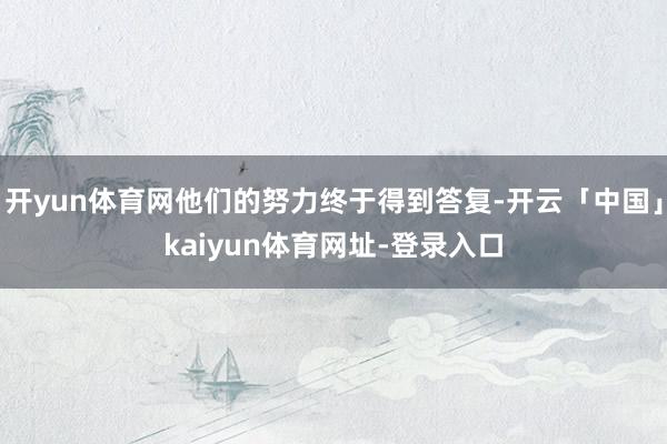 开yun体育网他们的努力终于得到答复-开云「中国」kaiyun体育网址-登录入口