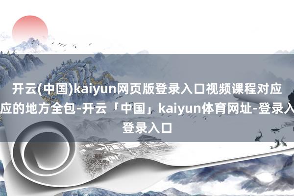 开云(中国)kaiyun网页版登录入口视频课程对应相应的地方全包-开云「中国」kaiyun体育网址-登录入口