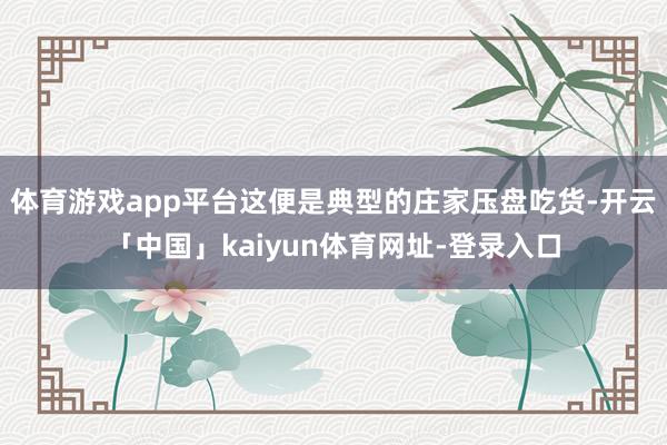 体育游戏app平台这便是典型的庄家压盘吃货-开云「中国」kaiyun体育网址-登录入口