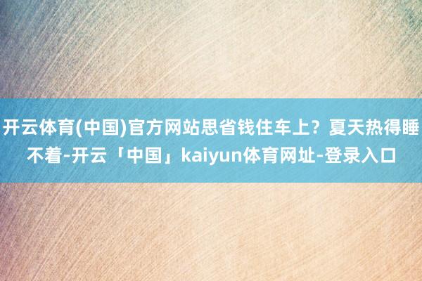 开云体育(中国)官方网站思省钱住车上？夏天热得睡不着-开云「中国」kaiyun体育网址-登录入口