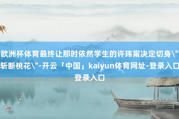 欧洲杯体育最终让那时依然学生的许玮甯决定切身