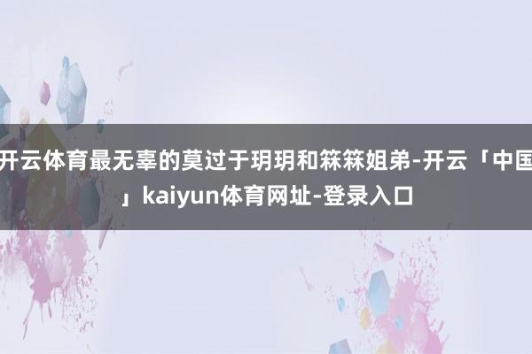 开云体育最无辜的莫过于玥玥和箖箖姐弟-开云「中国」kaiyun体育网址-登录入口