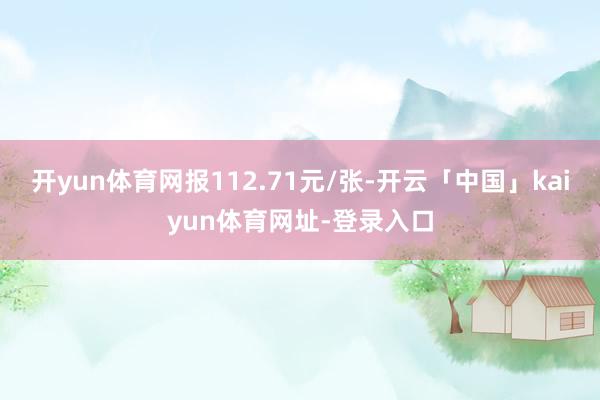 开yun体育网报112.71元/张-开云「中国」kaiyun体育网址-登录入口