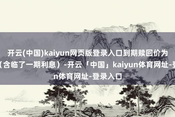 开云(中国)kaiyun网页版登录入口到期赎回价为115元（含临了一期利息）-开云「中国」kaiyun体育网址-登录入口