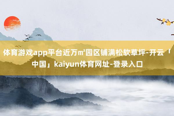 体育游戏app平台近万㎡园区铺满松软草坪-开云「中国」kaiyun体育网址-登录入口
