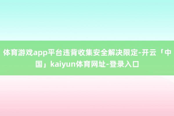 体育游戏app平台违背收集安全解决限定-开云「中国」kaiyun体育网址-登录入口