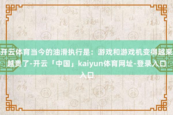 开云体育当今的油滑执行是：游戏和游戏机变得越来越贵了-开云「中国」kaiyun体育网址-登录入口