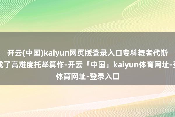 开云(中国)kaiyun网页版登录入口专科舞者代斯明明完成了高难度托举算作-开云「中国」kaiyun体育网址-登录入口