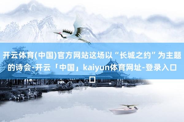 开云体育(中国)官方网站这场以“长城之约”为主题的诗会-开云「中国」kaiyun体育网址-登录入口