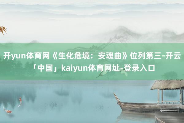 开yun体育网《生化危境：安魂曲》位列第三-开云「中国」kaiyun体育网址-登录入口