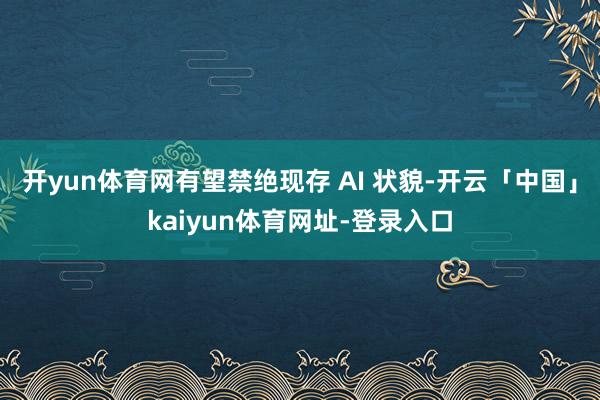 开yun体育网有望禁绝现存 AI 状貌-开云「中国」kaiyun体育网址-登录入口