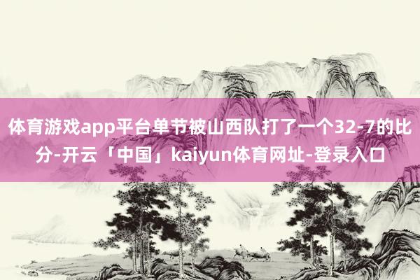 体育游戏app平台单节被山西队打了一个32-7的比分-开云「中国」kaiyun体育网址-登录入口