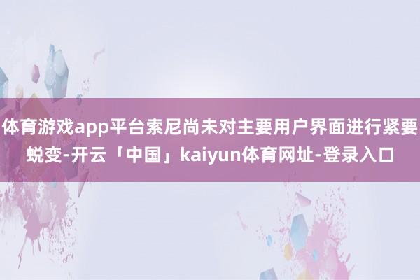 体育游戏app平台索尼尚未对主要用户界面进行紧要蜕变-开云「中国」kaiyun体育网址-登录入口