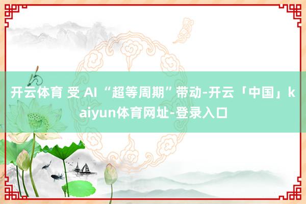 开云体育 受 AI “超等周期”带动-开云「中国」kaiyun体育网址-登录入口