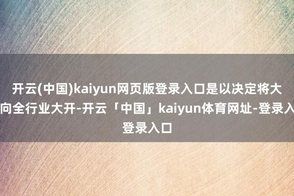 开云(中国)kaiyun网页版登录入口是以决定将大门向全行业大开-开云「中国」kaiyun体育网址-登录入口