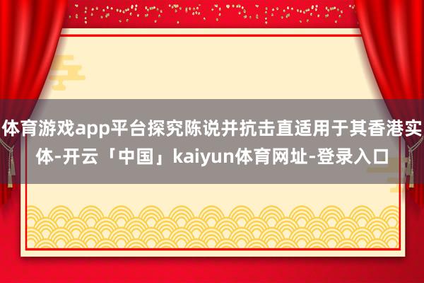 体育游戏app平台探究陈说并抗击直适用于其香港实体-开云「中国」kaiyun体育网址-登录入口