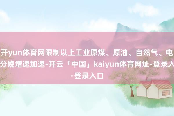 开yun体育网限制以上工业原煤、原油、自然气、电力分娩增速加速-开云「中国」kaiyun体育网址-登录入口