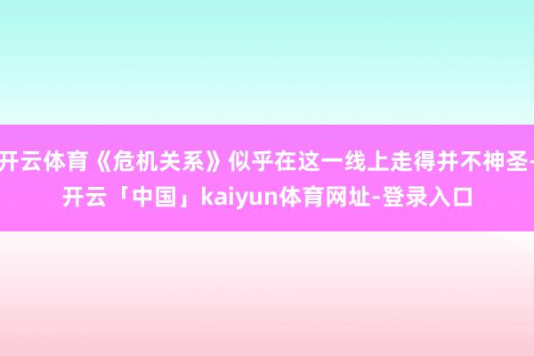 开云体育《危机关系》似乎在这一线上走得并不神圣-开云「中国」kaiyun体育网址-登录入口