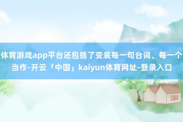 体育游戏app平台还包括了变装每一句台词、每一个当作-开云「中国」kaiyun体育网址-登录入口