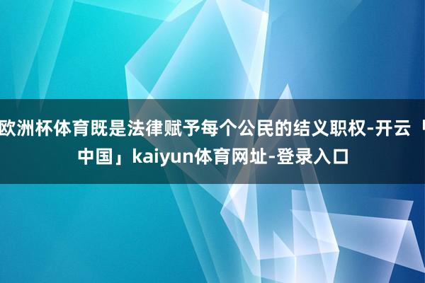 欧洲杯体育既是法律赋予每个公民的结义职权-开云「中国」kaiyun体育网址-登录入口
