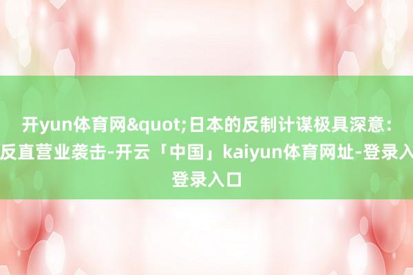 开yun体育网"日本的反制计谋极具深意：造反直营业袭击-开云「中国」kaiyun体育网址-登录入口