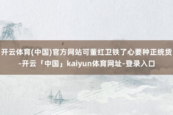 开云体育(中国)官方网站可董红卫铁了心要种正统货-开云「中国」kaiyun体育网址-登录入口