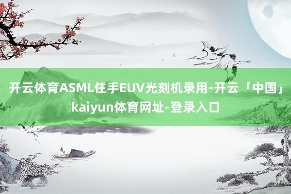 开云体育ASML住手EUV光刻机录用-开云「中国」kaiyun体育网址-登录入口