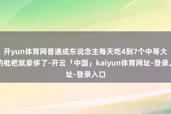 开yun体育网普通成东说念主每天吃4到7个中等大小的枇杷就豪侈了-开云「中国」kaiyun体育网址-登录入口