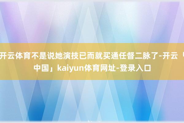 开云体育不是说她演技已而就买通任督二脉了-开云「中国」kaiyun体育网址-登录入口
