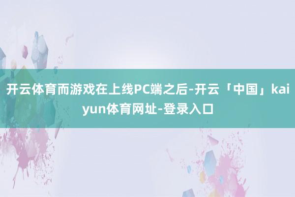 开云体育而游戏在上线PC端之后-开云「中国」kaiyun体育网址-登录入口