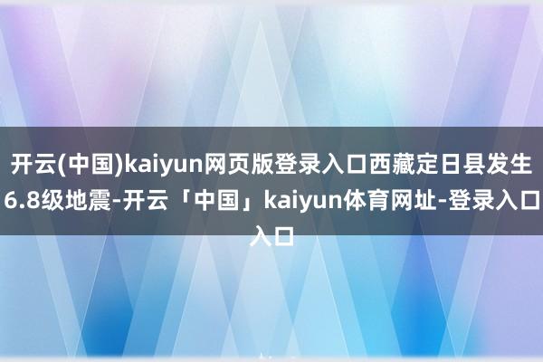 开云(中国)kaiyun网页版登录入口西藏定日县发生6.8级地震-开云「中国」kaiyun体育网址-登录入口