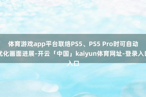 体育游戏app平台联络PS5、PS5 Pro时可自动优化画面进展-开云「中国」kaiyun体育网址-登录入口
