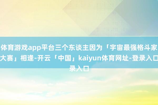 体育游戏app平台三个东谈主因为「宇宙最强格斗家大赛」相逢-开云「中国」kaiyun体育网址-登录入口