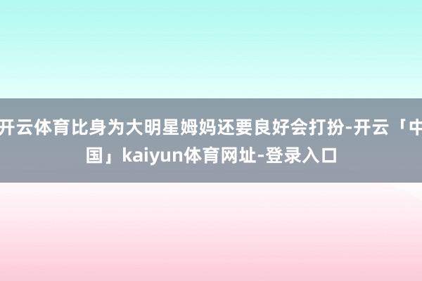 开云体育比身为大明星姆妈还要良好会打扮-开云「中国」kaiyun体育网址-登录入口