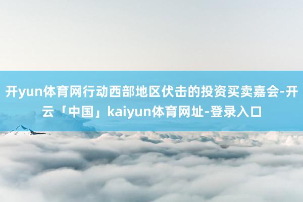开yun体育网行动西部地区伏击的投资买卖嘉会-开云「中国」kaiyun体育网址-登录入口