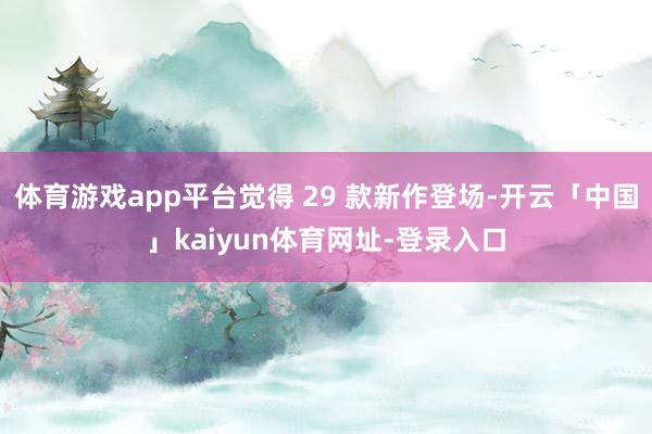 体育游戏app平台觉得 29 款新作登场-开云「中国」kaiyun体育网址-登录入口