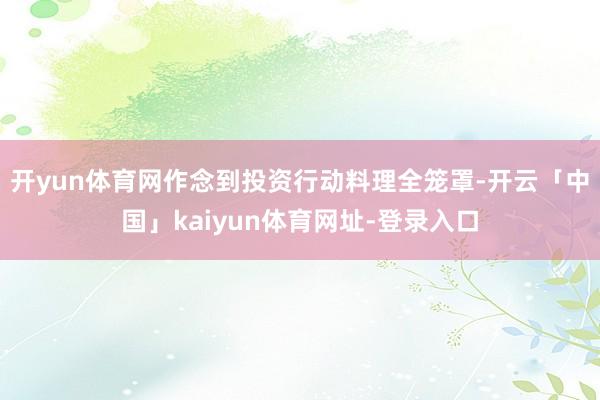开yun体育网作念到投资行动料理全笼罩-开云「中国」kaiyun体育网址-登录入口