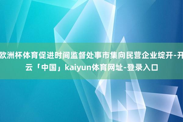 欧洲杯体育促进时间监督处事市集向民营企业绽开-开云「中国」kaiyun体育网址-登录入口