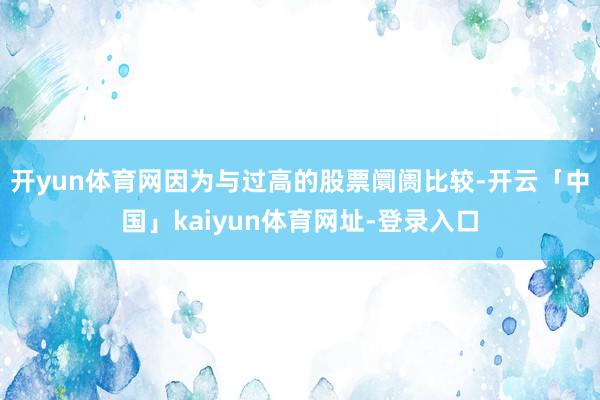 开yun体育网因为与过高的股票阛阓比较-开云「中国」kaiyun体育网址-登录入口
