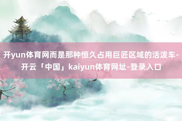 开yun体育网而是那种恒久占用巨匠区域的活泼车-开云「中国」kaiyun体育网址-登录入口