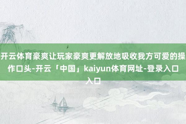 开云体育豪爽让玩家豪爽更解放地吸收我方可爱的操作口头-开云「中国」kaiyun体育网址-登录入口