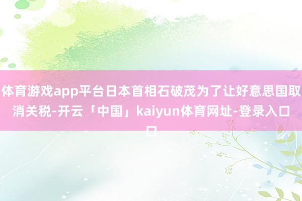 体育游戏app平台日本首相石破茂为了让好意思国取消关税-开云「中国」kaiyun体育网址-登录入口