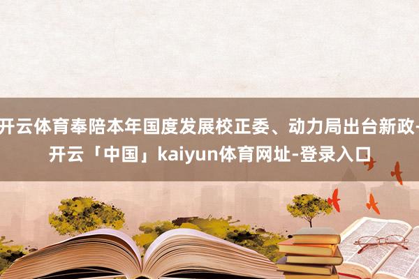 开云体育奉陪本年国度发展校正委、动力局出台新政-开云「中国」kaiyun体育网址-登录入口