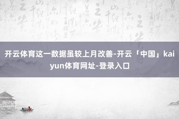 开云体育这一数据虽较上月改善-开云「中国」kaiyun体育网址-登录入口