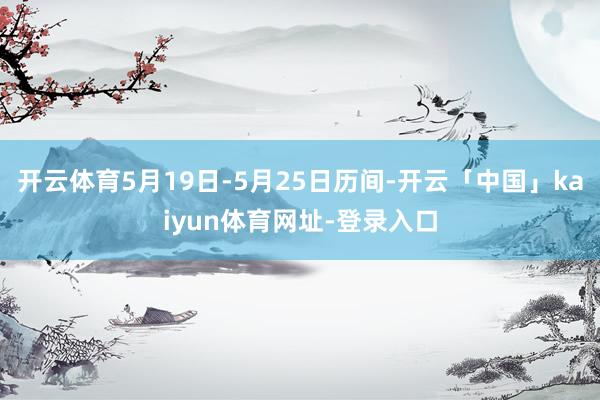 开云体育5月19日-5月25日历间-开云「中国」kaiyun体育网址-登录入口