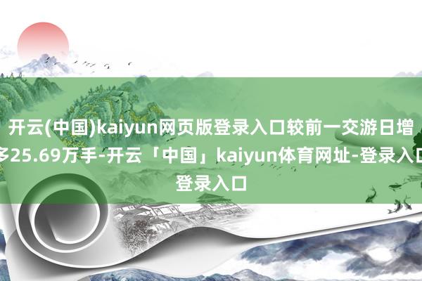 开云(中国)kaiyun网页版登录入口较前一交游日增多25.69万手-开云「中国」kaiyun体育网址-登录入口
