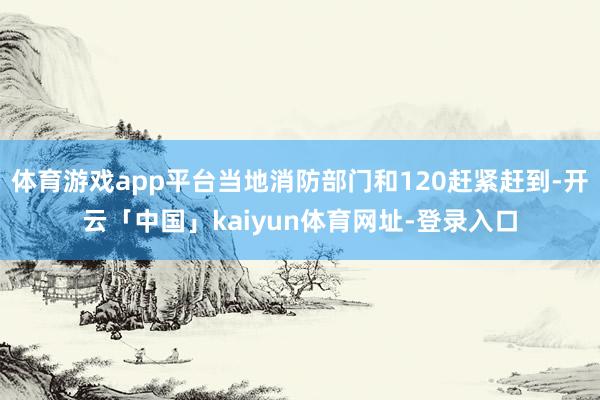 体育游戏app平台当地消防部门和120赶紧赶到-开云「中国」kaiyun体育网址-登录入口